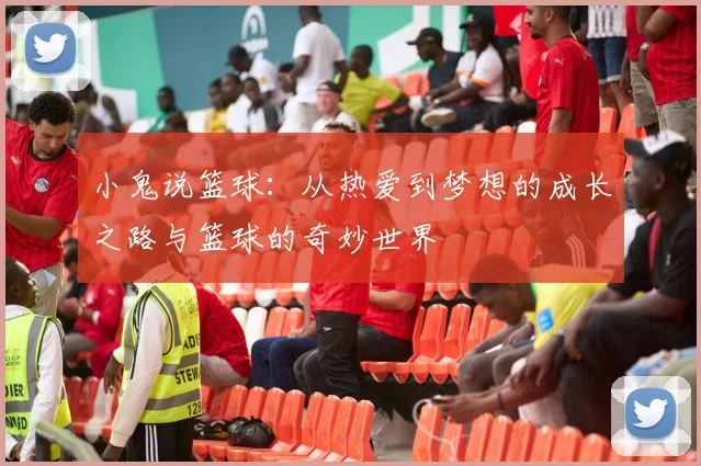 小鬼说篮球：从热爱到梦想的成长之路与篮球的奇妙世界