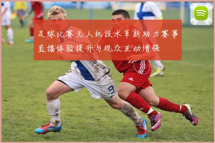 足球比赛无人机技术革新助力赛事直播体验提升与观众互动增强