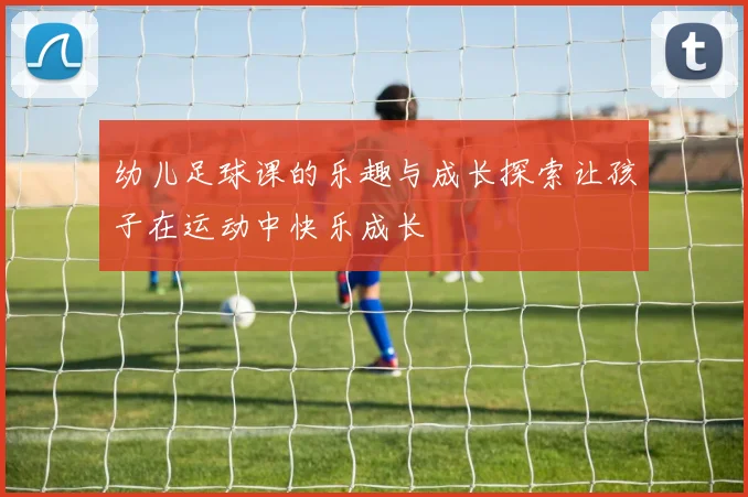 幼儿足球课的乐趣与成长探索让孩子在运动中快乐成长
