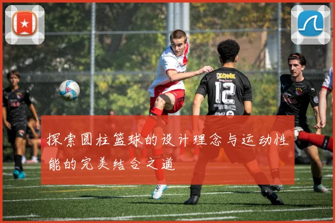 探索圆柱篮球的设计理念与运动性能的完美结合之道