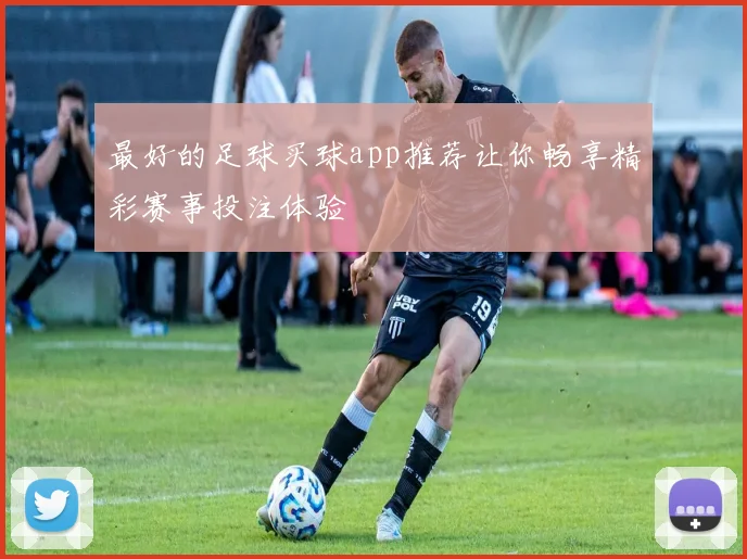 最好的足球买球app推荐让你畅享精彩赛事投注体验