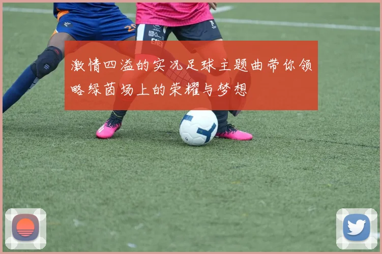 激情四溢的实况足球主题曲带你领略绿茵场上的荣耀与梦想