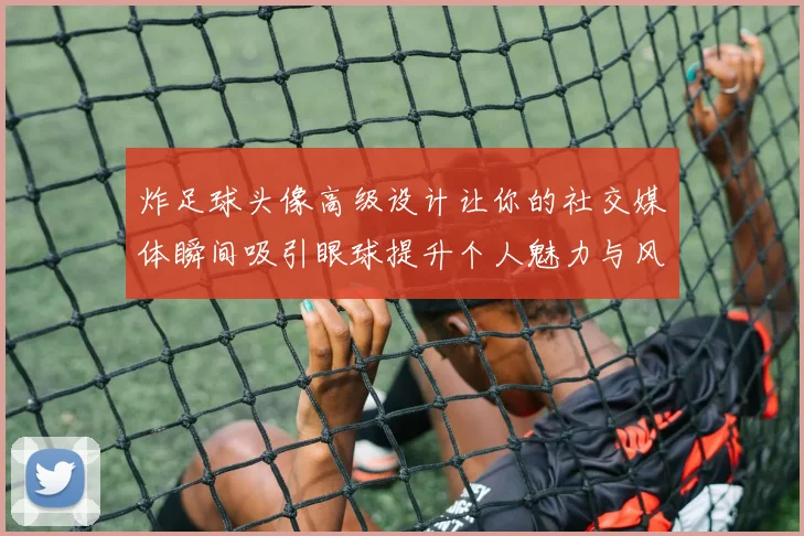 炸足球头像高级设计让你的社交媒体瞬间吸引眼球提升个人魅力与风格