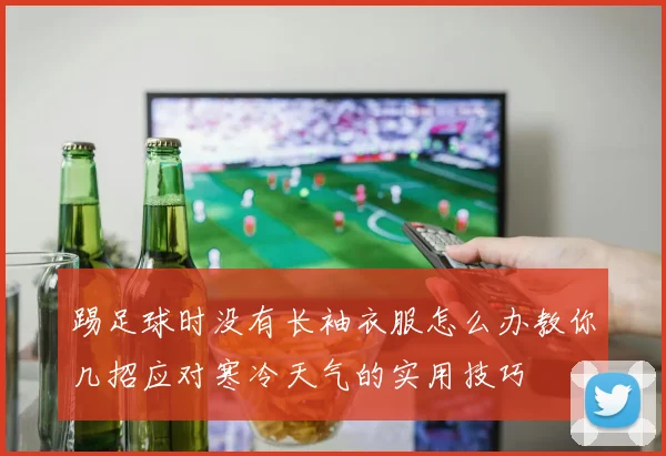 踢足球时没有长袖衣服怎么办教你几招应对寒冷天气的实用技巧