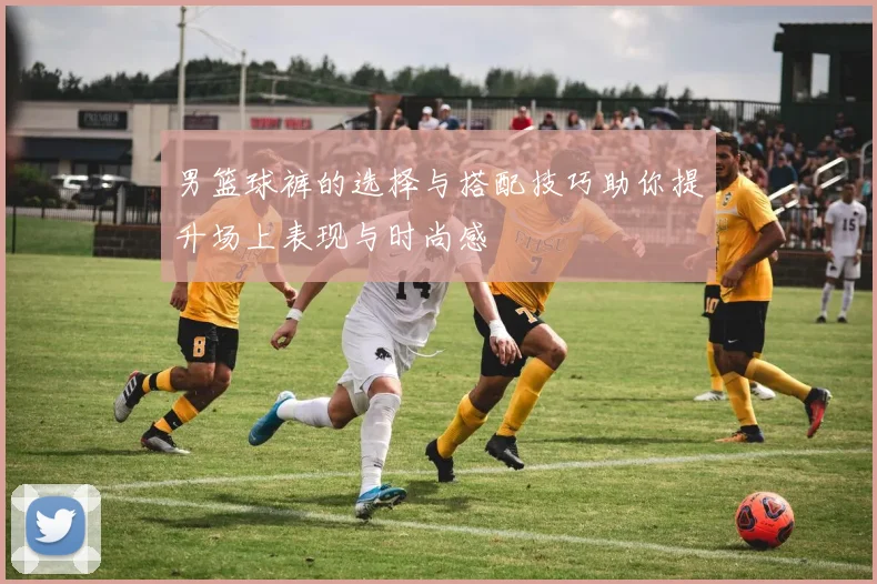 男篮球裤的选择与搭配技巧助你提升场上表现与时尚感