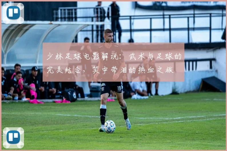 少林足球电影解说：武术与足球的完美结合，笑中带泪的热血之旅